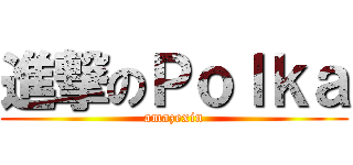 進撃のＰｏｌｋａ (amazexin)