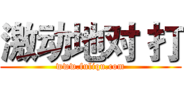 激动地对 打 (www.fuliqu.com)