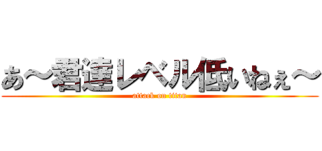 あ～君達レベル低いねぇ～ (attack on titan)