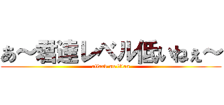 あ～君達レベル低いねぇ～ (attack on titan)