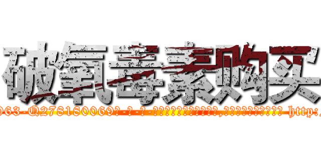 破氧毒素购买 (破氧毒素购买【电-186x2687x6963-Q278180069元-吉-药-业】我们做的是长期生意,靠的是老客户长期支持 http://sngk.net/1Vwim5
)