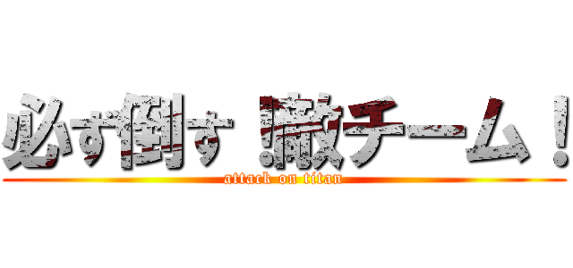 必ず倒す！敵チーム！ (attack on titan)