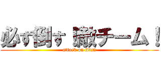 必ず倒す！敵チーム！ (attack on titan)