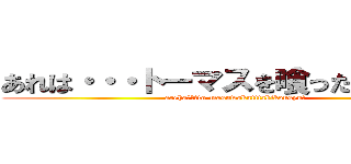 あれは・・・トーマスを喰った奇行種！ (areha・・・to-masuwokutttakikousyu!)