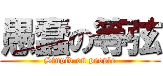 愚蠢の等弦 (Stupid on people)