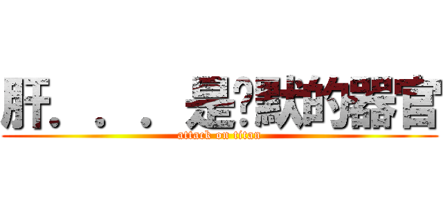 肝．．．是沉默的器官 (attack on titan)