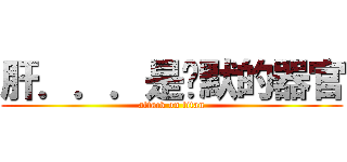 肝．．．是沉默的器官 (attack on titan)