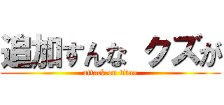追加すんな クズが (attack on titan)