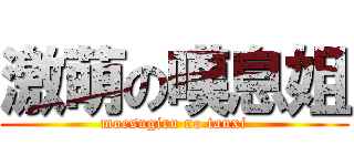 激萌の嘆息姐 (moesugiru no tanxi)