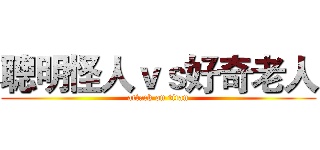聰明怪人ｖｓ好奇老人 (attack on titan)