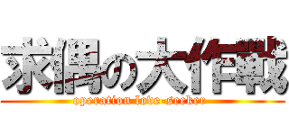 求偶の大作戰 (operation love-seeker )