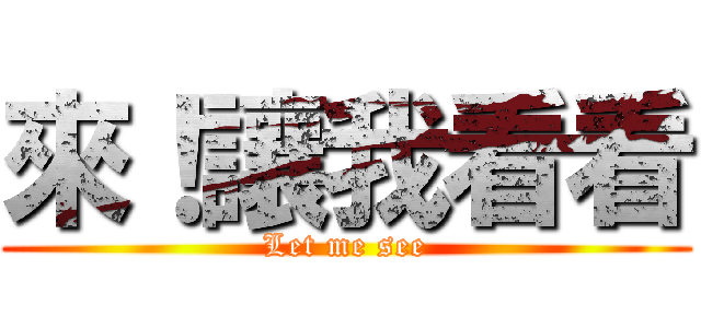 來！讓我看看 (Let me see)