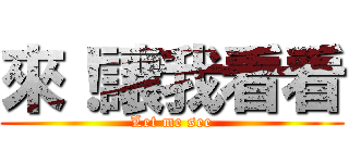 來！讓我看看 (Let me see)