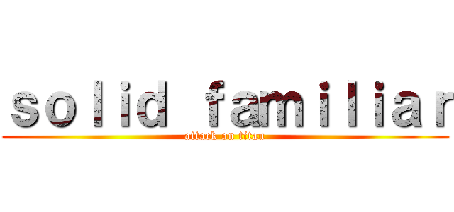 ｓｏｌｉｄ ｆａｍｉｌｉａｒ (attack on titan)