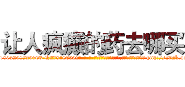 让人疯癫的药去哪买 (让人疯癫的药去哪买【电-186x2687x6963-Q278180069元-吉-药-业】我们做的是长期生意,靠的是老客户长期支持 http://sngk.net/rIbpHt
)