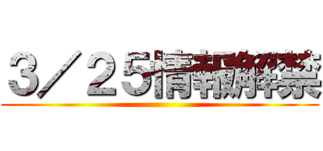 ３／２５情報解禁 ()