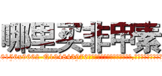 哪里买非甲素 (哪里买非甲素【电.话186x0156x9662-Q194843976林氏药业】我们做的是长期生意,靠的是老客户长期支持
参考消息网2月20日报道 韩媒称，“剩女多、离婚率高的城市，房价一定会上涨。”这是中国经济学家金岩石2016年12月参加在上海举行的房地产相关论坛时说的话。
)