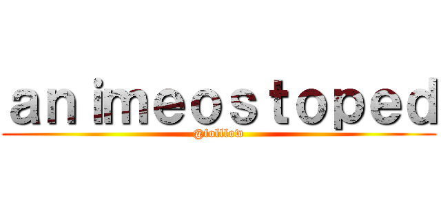 ａｎｉｍｅｏｓｔｏｐｅｄ (@folllow)