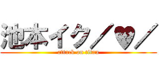 池本イク／♥／ (attack on titan)