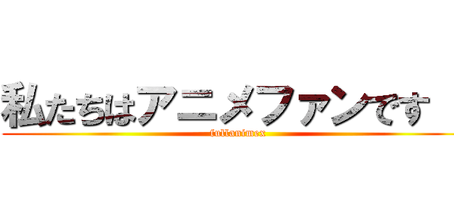 私たちはアニメファンです ！ (fullanimex)