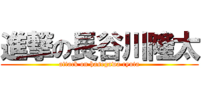 進撃の長谷川隆太 (attack on hasegawa ryuta)