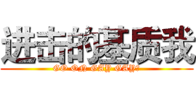 进击的基质我 (GO ON GAY GAY！)
