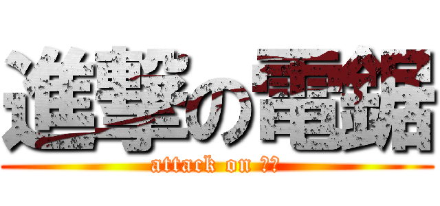 進撃の電鋸 (attack on 電鋸)