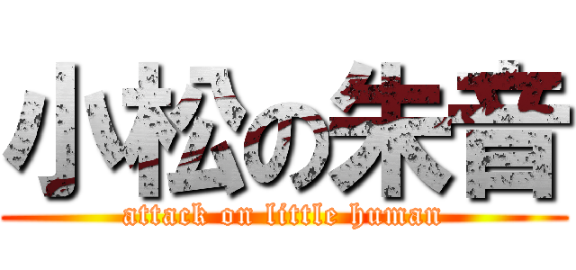 小松の朱音 (attack on little human)