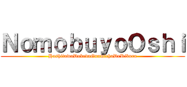 ＮｏｍｏｂｕｙｏＯｓｈｉ (HashitawaDokedaGunmichaDeRibura)