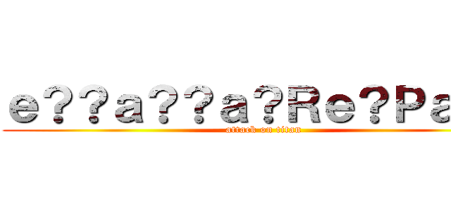 ｅ？？ａ？？ａ？Ｒｅ？Ｐａ？？ (attack on titan)
