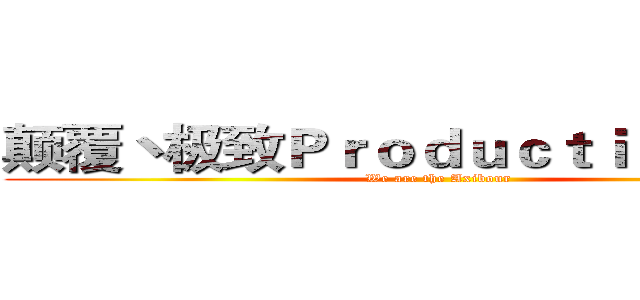 颠覆丶极致Ｐｒｏｄｕｃｔｉｏｎ Ｉ．Ｇ (We are the Axibour)