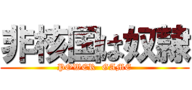 非核国は奴隷 (POWER  GAME)