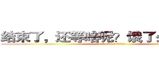 结束了，还等啥呢？饿了么？走起！ (attack on titan)