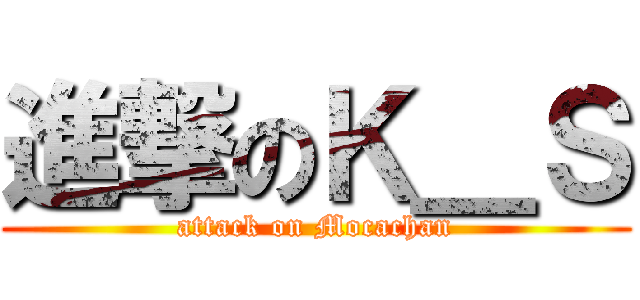 進撃のＫ＿Ｓ (attack on Mocachan)