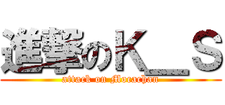 進撃のＫ＿Ｓ (attack on Mocachan)