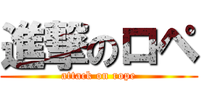 進撃のロペ (attack on rope)