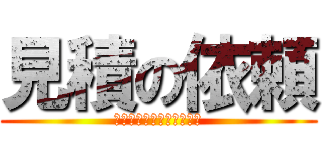 見積の依頼 (先に症状確認お願いします)