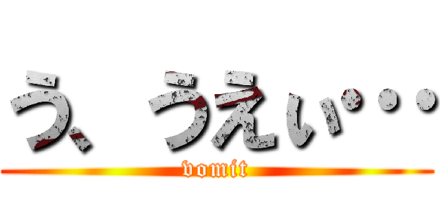 う、うえぃ… (vomit)