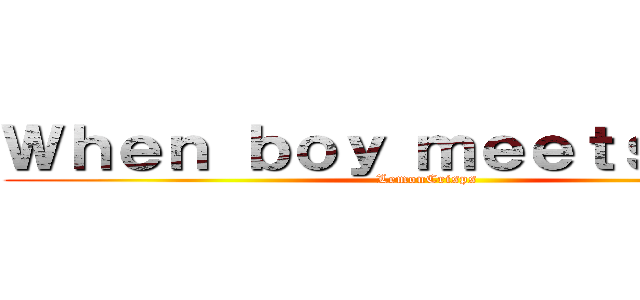 Ｗｈｅｎ ｂｏｙ ｍｅｅｔｓ ｇｉｒｌ (LemonCrisps)