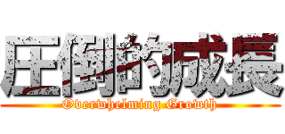 圧倒的成長 (Overwhelming Growth)