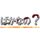 ばかなの？ (you are ------!)