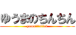 ゆうまのちんちん (yuma’ｓ　stick)
