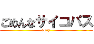ごめんなサイコパス (sorry )