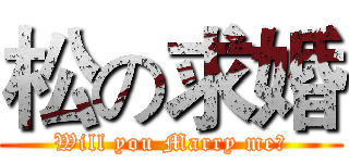 松の求婚 (Will you Marry me?)