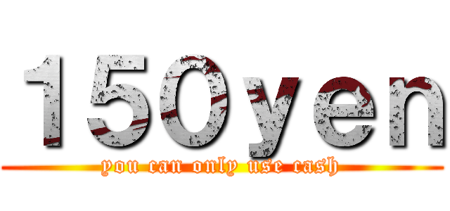 １５０ｙｅｎ (you can only use cash)