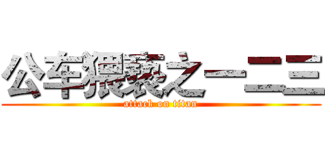 公车猥亵之一二三 (attack on titan)