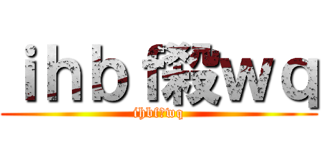 ｉｈｂｆ殺ｗｑ (ihbf殺wq)