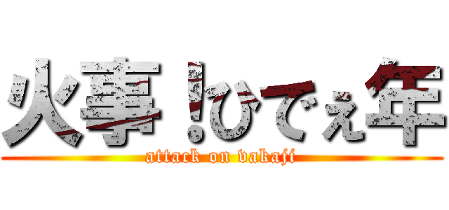 火事！ひでぇ年 (attack on vakaji)