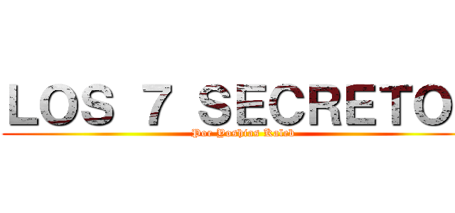 ＬＯＳ ７ ＳＥＣＲＥＴＯＳ (Por Yoshias Kaleb)