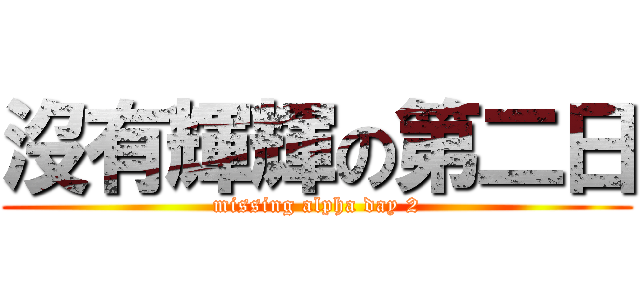 沒有輝輝の第二日 (missing alpha day 2)